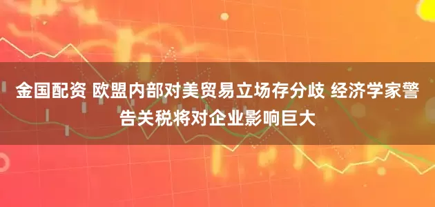 金国配资 欧盟内部对美贸易立场存分歧 经济学家警告关税将对企业影响巨大