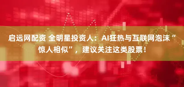 启远网配资 全明星投资人：AI狂热与互联网泡沫“惊人相似”，建议关注这类股票！
