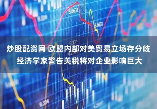 炒股配资网 欧盟内部对美贸易立场存分歧 经济学家警告关税将对企业影响巨大