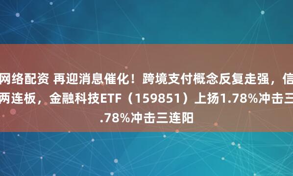 网络配资 再迎消息催化！跨境支付概念反复走强，信雅达两连板，金融科技ETF（159851）上扬1.78%冲击三连阳
