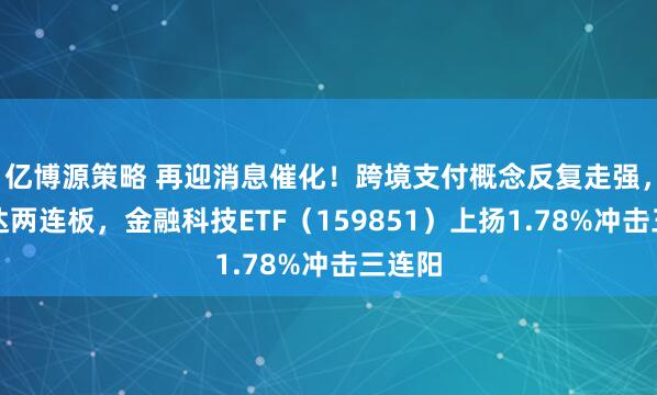 亿博源策略 再迎消息催化！跨境支付概念反复走强，信雅达两连板，金融科技ETF（159851）上扬1.78%冲击三连阳