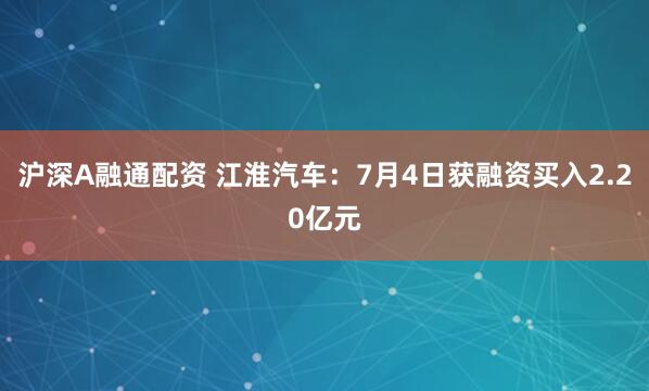 沪深A融通配资 江淮汽车：7月4日获融资买入2.20亿元