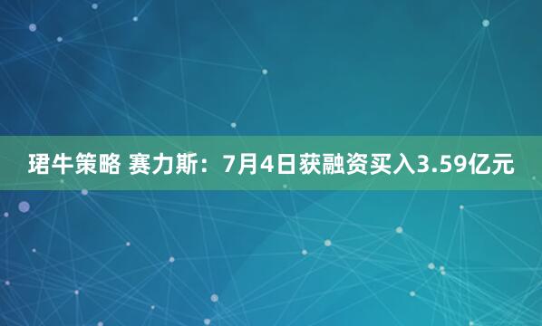珺牛策略 赛力斯：7月4日获融资买入3.59亿元