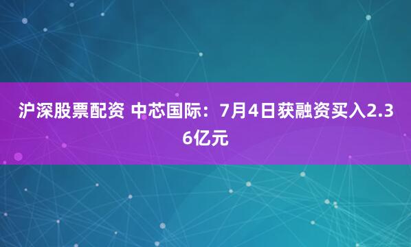 沪深股票配资 中芯国际：7月4日获融资买入2.36亿元