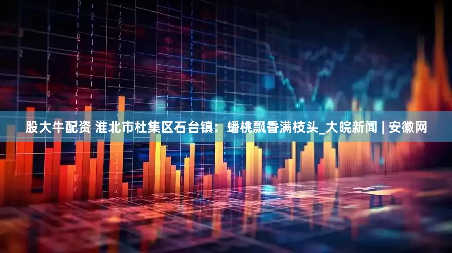 股大牛配资 淮北市杜集区石台镇：蟠桃飘香满枝头_大皖新闻 | 安徽网