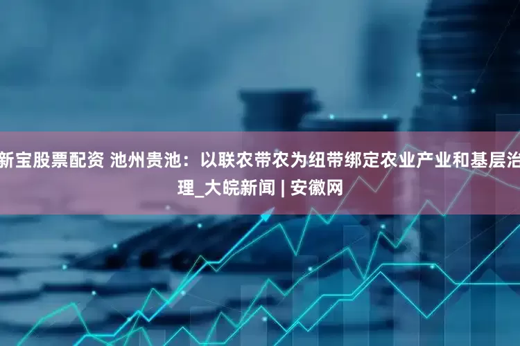 新宝股票配资 池州贵池：以联农带农为纽带绑定农业产业和基层治理_大皖新闻 | 安徽网