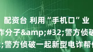 配资台 利用“手机口”业务帮助电诈分子&#32;警方侦破一起新型电诈帮信案
