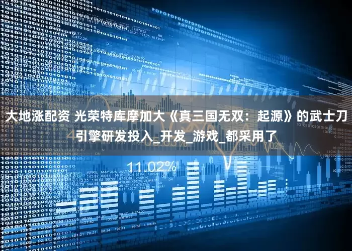 大地涨配资 光荣特库摩加大《真三国无双：起源》的武士刀引擎研发投入_开发_游戏_都采用了