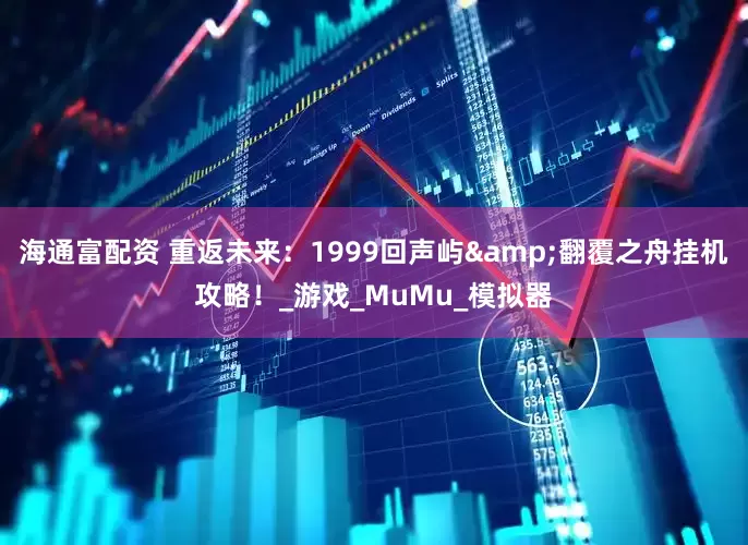 海通富配资 重返未来：1999回声屿&翻覆之舟挂机攻略！_游戏_MuMu_模拟器