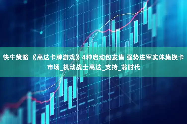 快牛策略 《高达卡牌游戏》4种启动包发售 强势进军实体集换卡市场_机动战士高达_支持_翁时代