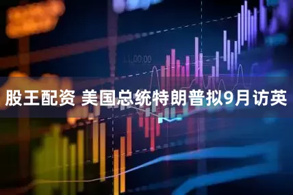 股王配资 美国总统特朗普拟9月访英