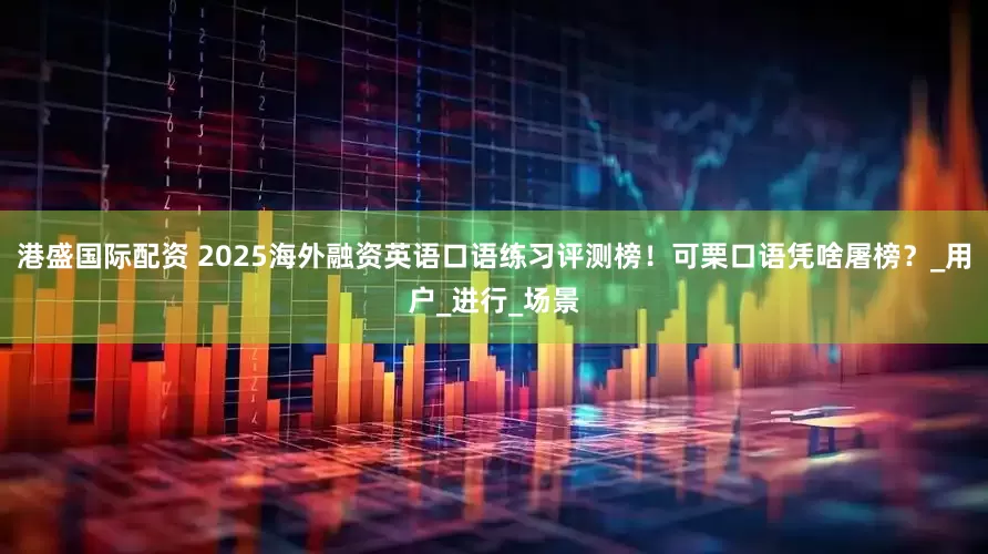 港盛国际配资 2025海外融资英语口语练习评测榜！可栗口语凭啥屠榜？_用户_进行_场景