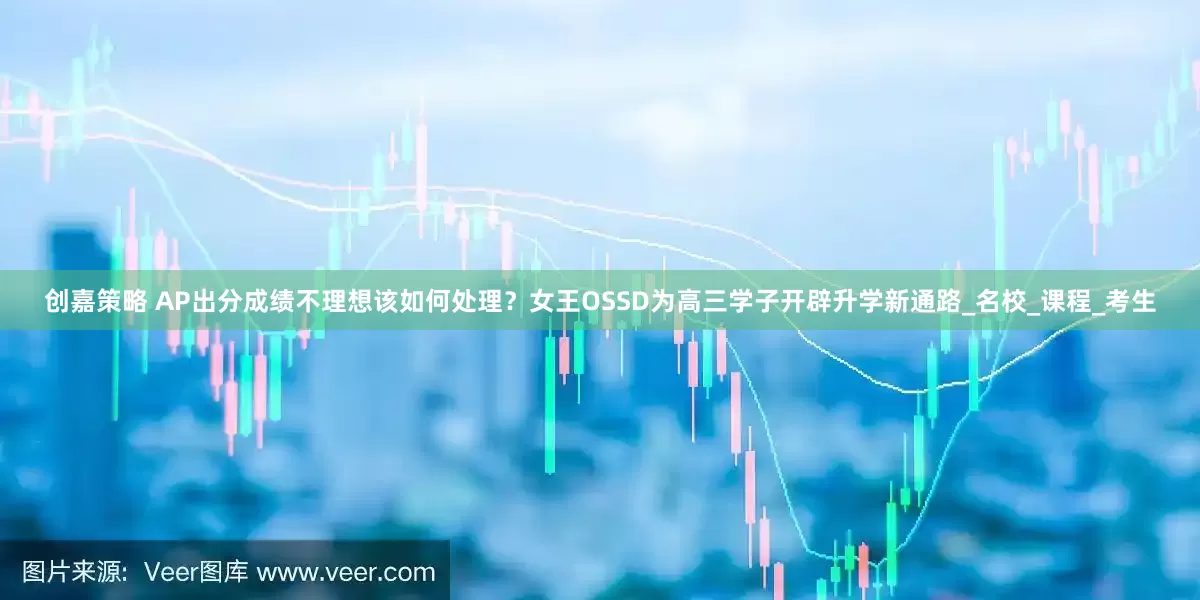 创嘉策略 AP出分成绩不理想该如何处理？女王OSSD为高三学子开辟升学新通路_名校_课程_考生