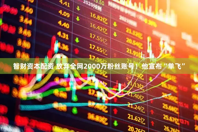 智财资本配资 放弃全网2000万粉丝账号！他宣布“单飞”