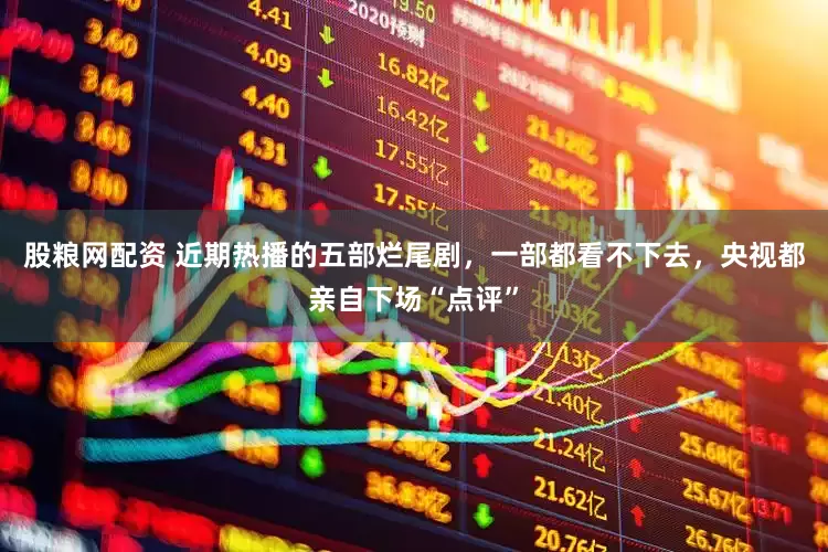 股粮网配资 近期热播的五部烂尾剧，一部都看不下去，央视都亲自下场“点评”