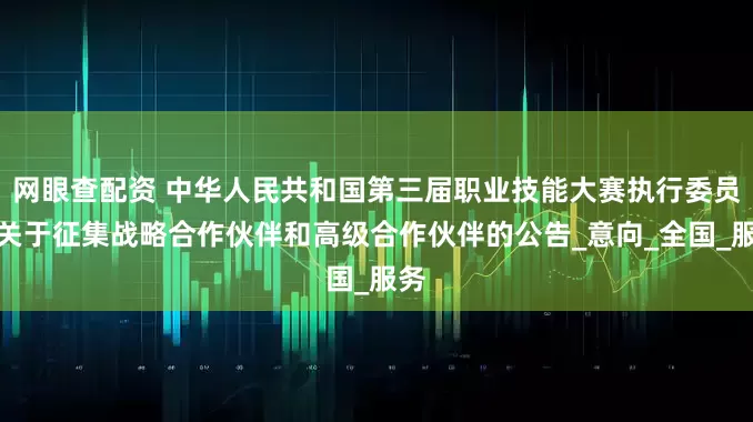 网眼查配资 中华人民共和国第三届职业技能大赛执行委员会关于征集战略合作伙伴和高级合作伙伴的公告_意向_全国_服务
