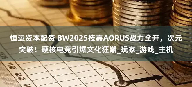 恒运资本配资 BW2025技嘉AORUS战力全开，次元突破！硬核电竞引爆文化狂潮_玩家_游戏_主机