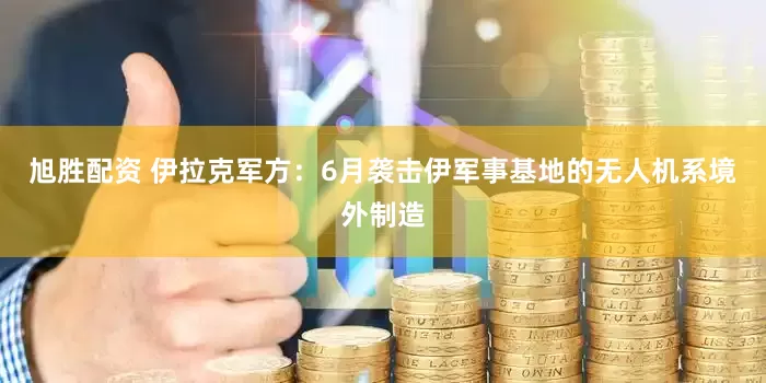 旭胜配资 伊拉克军方：6月袭击伊军事基地的无人机系境外制造