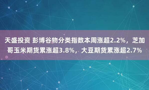 天盛投资 彭博谷物分类指数本周涨超2.2%，芝加哥玉米期货累涨超3.8%，大豆期货累涨超2.7%