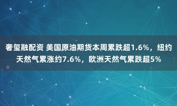 奢玺融配资 美国原油期货本周累跌超1.6%，纽约天然气累涨约7.6%，欧洲天然气累跌超5%