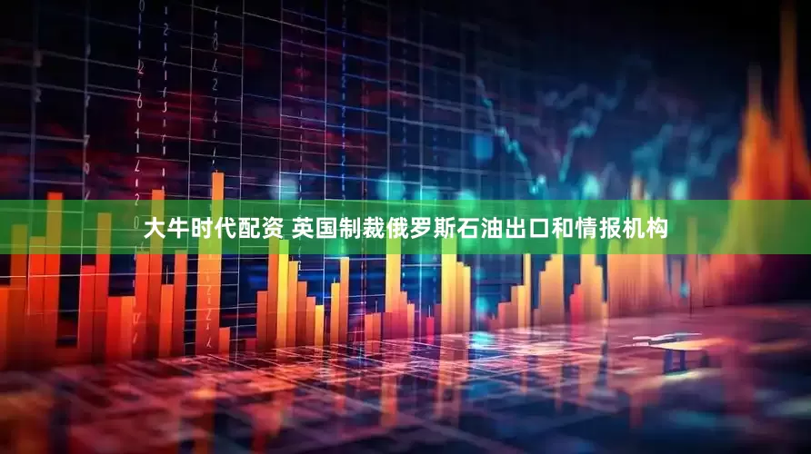 大牛时代配资 英国制裁俄罗斯石油出口和情报机构
