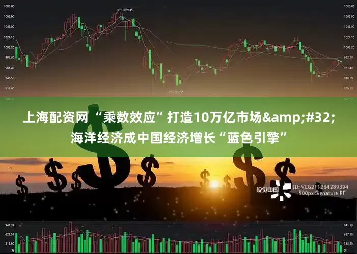 上海配资网 “乘数效应”打造10万亿市场&#32;海洋经济成中国经济增长“蓝色引擎”