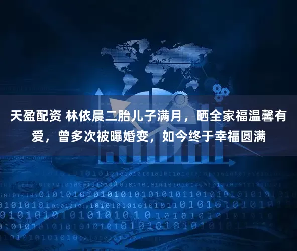 天盈配资 林依晨二胎儿子满月，晒全家福温馨有爱，曾多次被曝婚变，如今终于幸福圆满