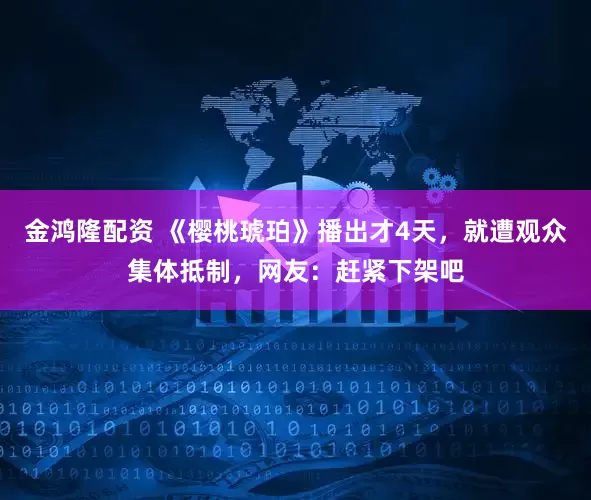 金鸿隆配资 《樱桃琥珀》播出才4天，就遭观众集体抵制，网友：赶紧下架吧