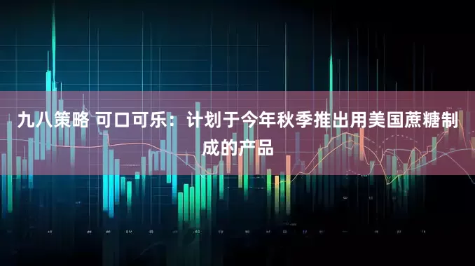 九八策略 可口可乐：计划于今年秋季推出用美国蔗糖制成的产品