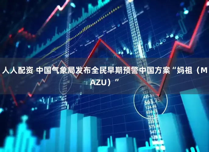 人人配资 中国气象局发布全民早期预警中国方案“妈祖（MAZU）”