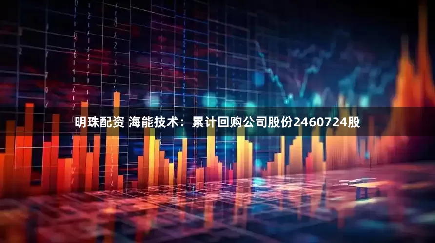 明珠配资 海能技术：累计回购公司股份2460724股