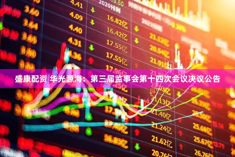 盛康配资 华光源海：第三届监事会第十四次会议决议公告