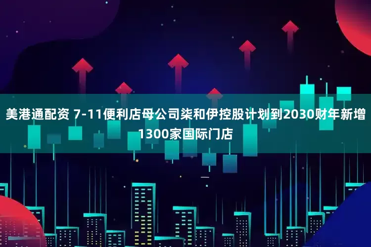 美港通配资 7-11便利店母公司柒和伊控股计划到2030财年新增1300家国际门店