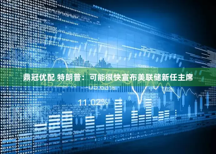 鼎冠优配 特朗普：可能很快宣布美联储新任主席