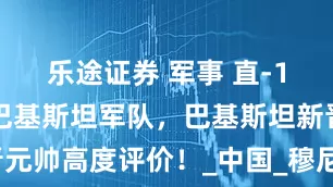 乐途证券 军事 直-10ME列装巴基斯坦军队，巴基斯坦新晋元帅高度评价！_中国_穆尼尔_武装直升机