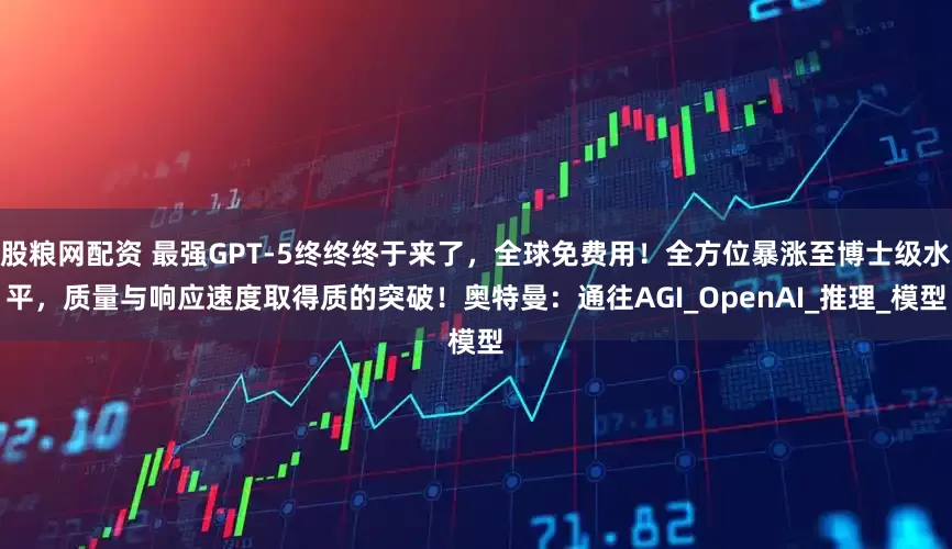 股粮网配资 最强GPT-5终终终于来了，全球免费用！全方位暴涨至博士级水平，质量与响应速度取得质的突破！奥特曼：通往AGI_OpenAI_推理_模型