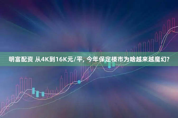 明富配资 从4K到16K元/平, 今年保定楼市为啥越来越魔幻?